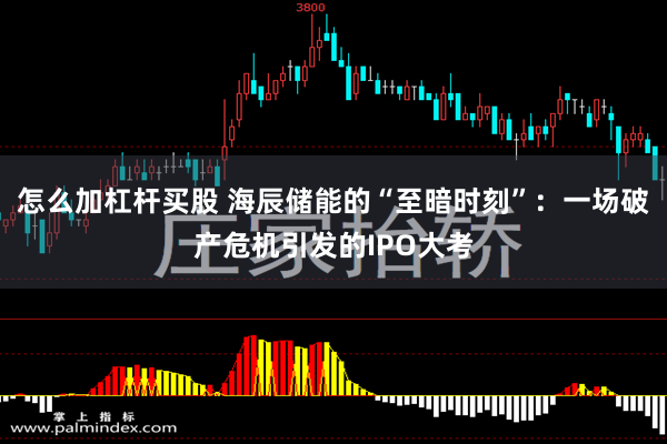   怎么加杠杆买股 海辰储能的“至暗时刻”：一场破产危机引发的IPO大考