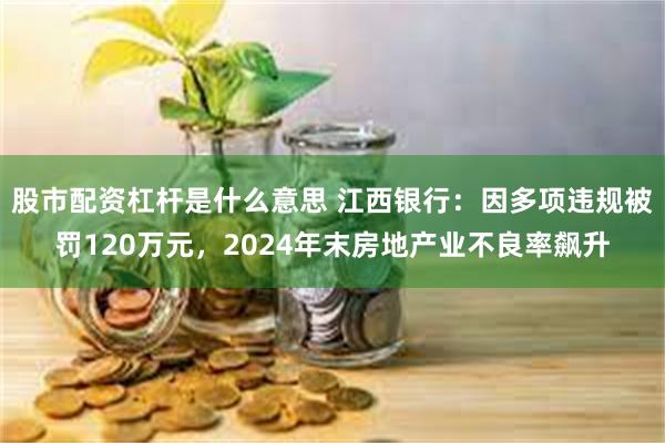   股市配资杠杆是什么意思 江西银行：因多项违规被罚120万元，2024年末房地产业不良率飙升