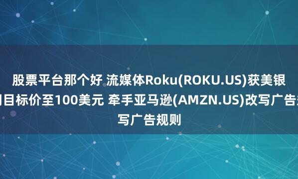   股票平台那个好 流媒体Roku(ROKU.US)获美银上调目标价至100美元 牵手亚马逊(AMZN.US)改写广告规则