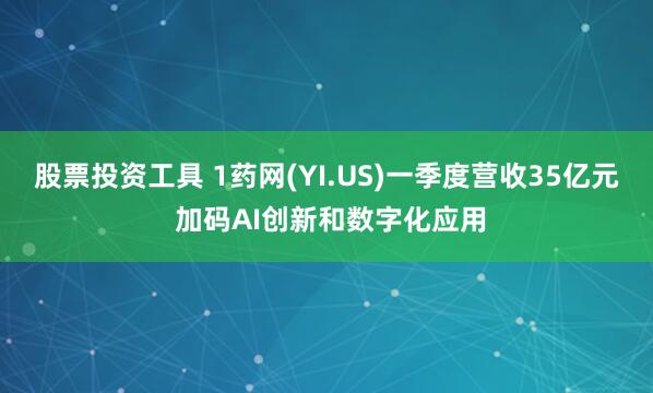   股票投资工具 1药网(YI.US)一季度营收35亿元 加码AI创新和数字化应用